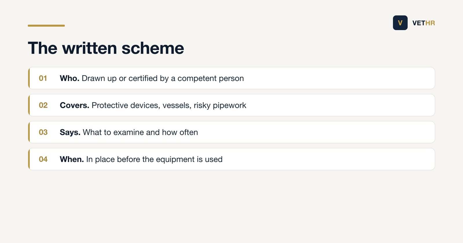 What a written scheme of examination covers: it is drawn up or certified by a competent person, covers protective devices, vessels and pipework that could be dangerous, says what to examine and how often, and must be in place before the equipment is used